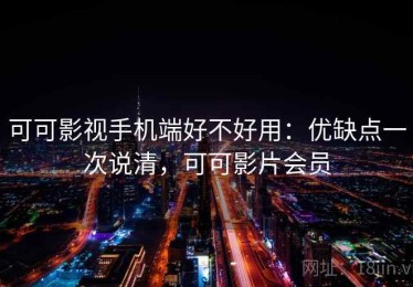 可可影视手机端好不好用：优缺点一次说清，可可影片会员