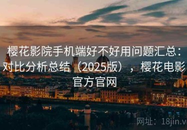 樱花影院手机端好不好用问题汇总：对比分析总结（2025版），樱花电影官方官网