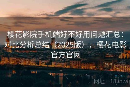 樱花影院手机端好不好用问题汇总：对比分析总结（2025版），樱花电影官方官网