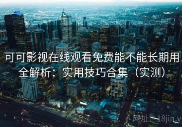 可可影视在线观看免费能不能长期用全解析：实用技巧合集（实测）