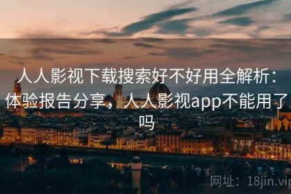 人人影视下载搜索好不好用全解析：体验报告分享，人人影视app不能用了吗