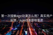 第一次接触age动漫怎么用？真实用户反馈，age动漫是啥意思