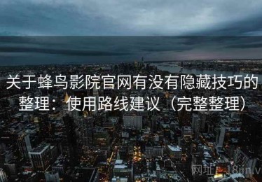 关于蜂鸟影院官网有没有隐藏技巧的整理：使用路线建议（完整整理）