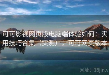 可可影视网页版电脑端体验如何：实用技巧合集（实测），可可网页版本