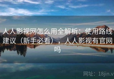 人人影视网怎么用全解析：使用路线建议（新手必看），人人影视有官网吗