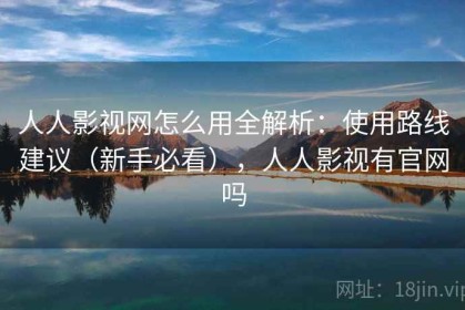 人人影视网怎么用全解析：使用路线建议（新手必看），人人影视有官网吗