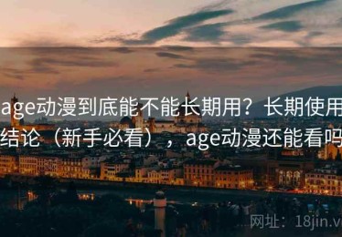 age动漫到底能不能长期用？长期使用结论（新手必看），age动漫还能看吗