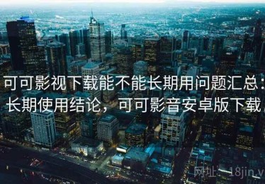 可可影视下载能不能长期用问题汇总：长期使用结论，可可影音安卓版下载