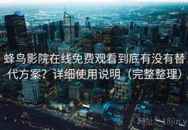 蜂鸟影院在线免费观看到底有没有替代方案？详细使用说明（完整整理）