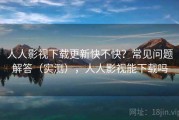 人人影视下载更新快不快？常见问题解答（实测），人人影视能下载吗
