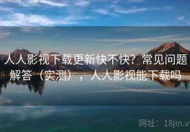 人人影视下载更新快不快？常见问题解答（实测），人人影视能下载吗