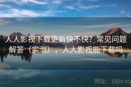 人人影视下载更新快不快？常见问题解答（实测），人人影视能下载吗