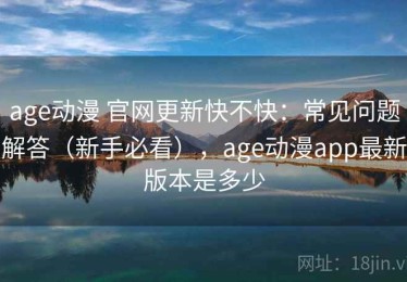 age动漫 官网更新快不快：常见问题解答（新手必看），age动漫app最新版本是多少