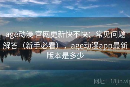 age动漫 官网更新快不快：常见问题解答（新手必看），age动漫app最新版本是多少
