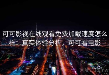 可可影视在线观看免费加载速度怎么样：真实体验分析，可可看电影