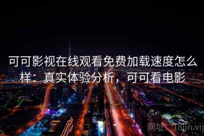 可可影视在线观看免费加载速度怎么样：真实体验分析，可可看电影