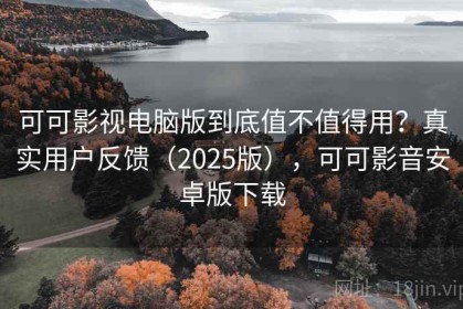 可可影视电脑版到底值不值得用？真实用户反馈（2025版），可可影音安卓版下载