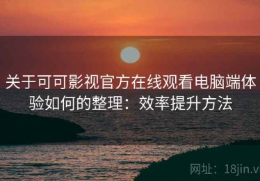 关于可可影视官方在线观看电脑端体验如何的整理：效率提升方法