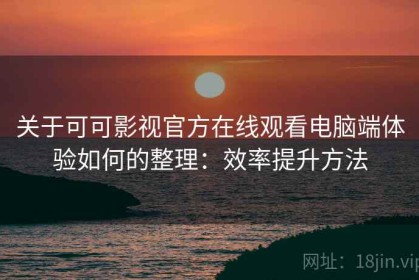 关于可可影视官方在线观看电脑端体验如何的整理：效率提升方法
