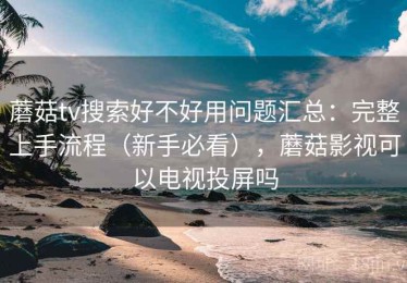 蘑菇tv搜索好不好用问题汇总：完整上手流程（新手必看），蘑菇影视可以电视投屏吗