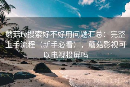 蘑菇tv搜索好不好用问题汇总：完整上手流程（新手必看），蘑菇影视可以电视投屏吗