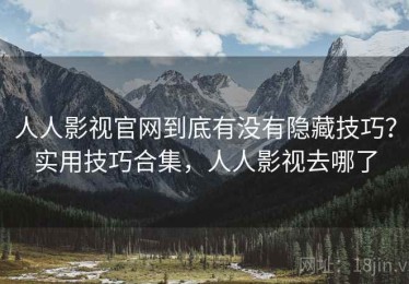 人人影视官网到底有没有隐藏技巧？实用技巧合集，人人影视去哪了