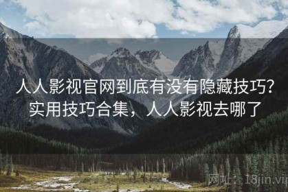 人人影视官网到底有没有隐藏技巧？实用技巧合集，人人影视去哪了