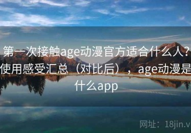 第一次接触age动漫官方适合什么人？使用感受汇总（对比后），age动漫是什么app