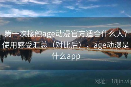 第一次接触age动漫官方适合什么人？使用感受汇总（对比后），age动漫是什么app