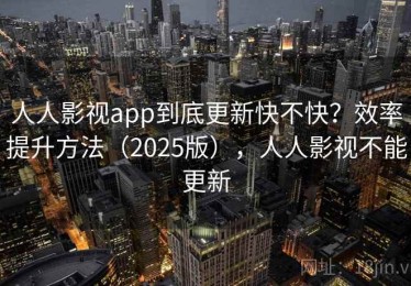 人人影视app到底更新快不快？效率提升方法（2025版），人人影视不能更新