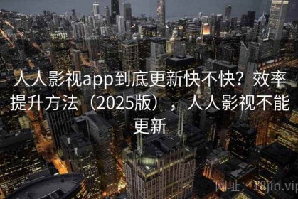 人人影视app到底更新快不快？效率提升方法（2025版），人人影视不能更新