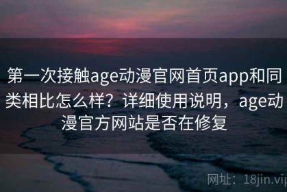 第一次接触age动漫官网首页app和同类相比怎么样？详细使用说明，age动漫官方网站是否在修复