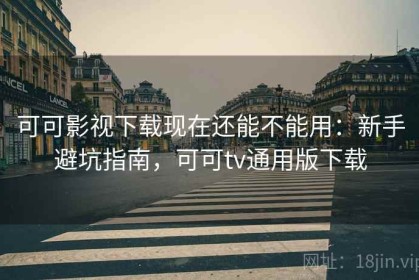 可可影视下载现在还能不能用：新手避坑指南，可可tv通用版下载