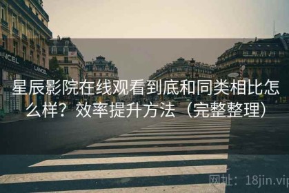 星辰影院在线观看到底和同类相比怎么样？效率提升方法（完整整理）