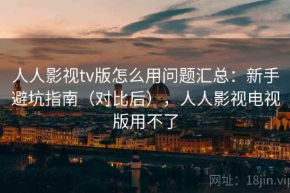 人人影视tv版怎么用问题汇总：新手避坑指南（对比后），人人影视电视版用不了