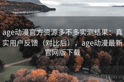 age动漫官方资源多不多实测结果：真实用户反馈（对比后），age动漫最新官网版下载