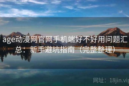 age动漫网官网手机端好不好用问题汇总：新手避坑指南（完整整理）