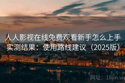 人人影视在线免费观看新手怎么上手实测结果：使用路线建议（2025版）