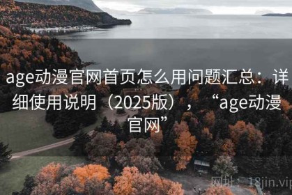 age动漫官网首页怎么用问题汇总：详细使用说明（2025版），“age动漫官网”
