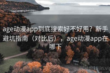age动漫app到底搜索好不好用？新手避坑指南（对比后），age动漫app在哪下