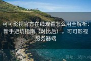 可可影视官方在线观看怎么用全解析：新手避坑指南（对比后），可可影视服务器端