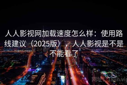 人人影视网加载速度怎么样：使用路线建议（2025版），人人影视是不是不能看了