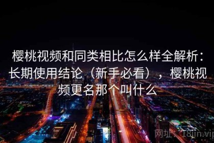 樱桃视频和同类相比怎么样全解析：长期使用结论（新手必看），樱桃视频更名那个叫什么