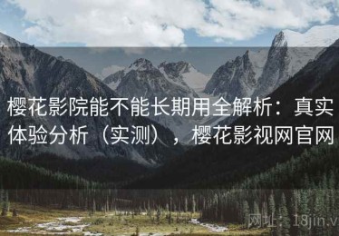 樱花影院能不能长期用全解析：真实体验分析（实测），樱花影视网官网