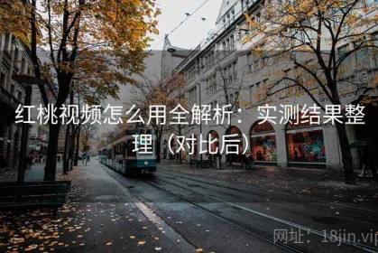 红桃视频怎么用全解析：实测结果整理（对比后）