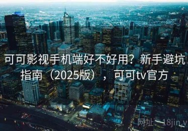 可可影视手机端好不好用？新手避坑指南（2025版），可可tv官方