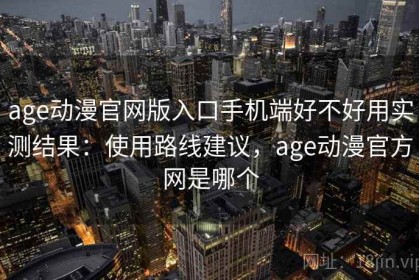 age动漫官网版入口手机端好不好用实测结果：使用路线建议，age动漫官方网是哪个