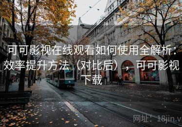 可可影视在线观看如何使用全解析：效率提升方法（对比后），可可影视下载