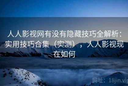 人人影视网有没有隐藏技巧全解析：实用技巧合集（实测），人人影视现在如何