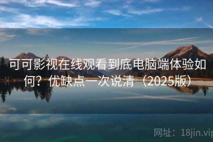 可可影视在线观看到底电脑端体验如何？优缺点一次说清（2025版）